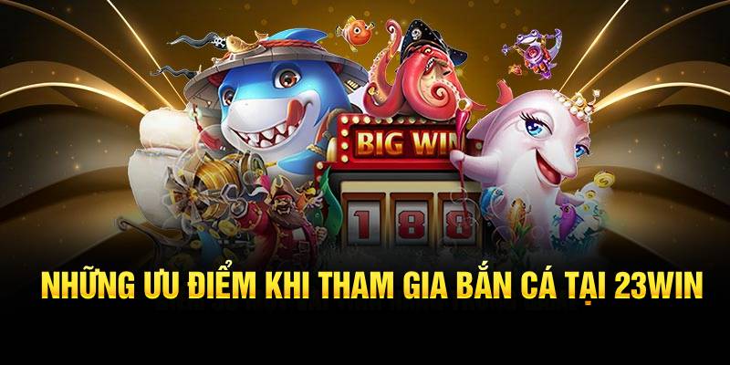 Những ưu điểm khi tham gia bắn cá tại 23WIN