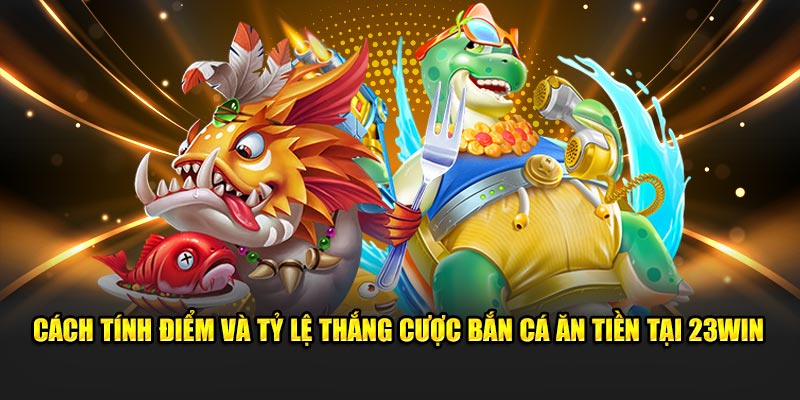 Cách tính điểm và tỷ lệ thắng cược bắn cá ăn tiền tại 23win