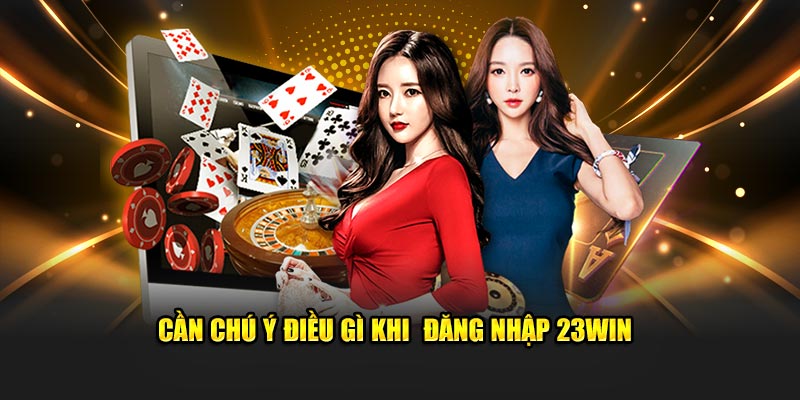 Cần chú ý điều gì khi đăng nhập 23Win 