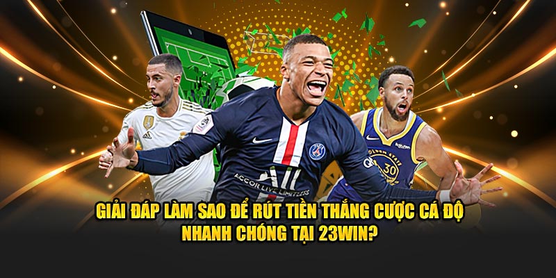 Giải đáp làm sao để rút tiền thắng cược cá độ nhanh chóng tại 23Win?