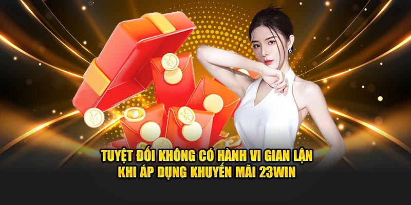 Tuyệt đối không có hành vi gian lận khi áp dụng khuyến mãi 23Win