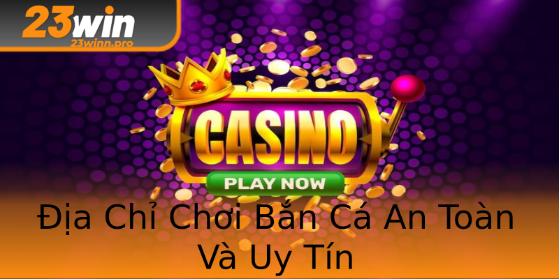 Địa Chỉ Chơi Bắn Cá An Toàn Và Uy Tín