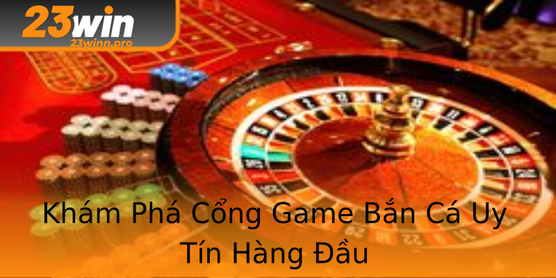 Khám Phá Cổng Game Bắn Cá Uy Tín Hàng Đầu