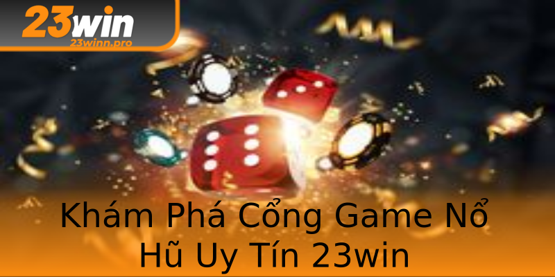 Khám Phá Cổng Game Nổ Hũ Uy Tín 23win
