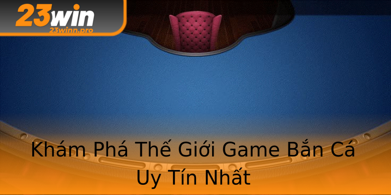 Khám Phá Thế Giới Game Bắn Cá Uy Tín Nhất
