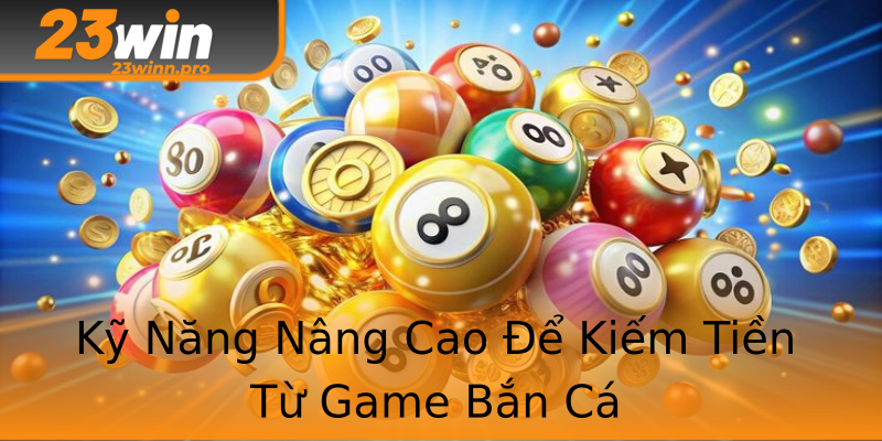 Kỹ Năng Nâng Cao Để Kiếm Tiền Từ Game Bắn Cá